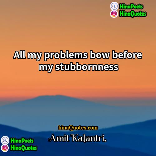 Amit Kalantri Quotes | All my problems bow before my stubbornness.

